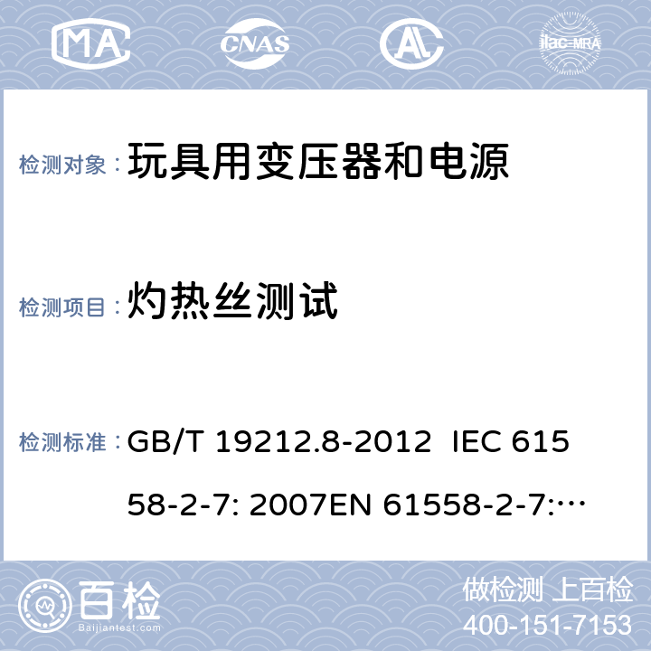 灼热丝测试 电力变压器、电源、电抗器和类似产品的安全 第8部分：玩具用变压器和电源的特殊要求和试验 GB/T 19212.8-2012 
IEC 61558-2-7: 2007
EN 61558-2-7: 2007 
AS/NZS 61558.2.7-2008 27.3 
