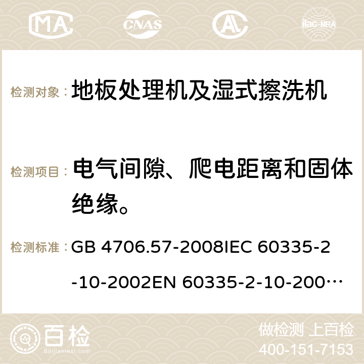 电气间隙、爬电距离和固体绝缘。 家用和类似用途电器的安全 地板处理机和湿式擦洗机的特殊要求 GB 4706.57-2008
IEC 60335-2-10-2002
EN 60335-2-10-2009
EN60335-2-10:2003+ A1:2008 29