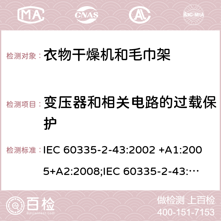 变压器和相关电路的过载保护 家用和类似用途电器的安全　衣物干燥机和毛巾架的特殊要求 IEC 60335-2-43:2002 +A1:2005+A2:2008;
IEC 60335-2-43:2017; 
EN 60335-2-43:2003 +A1:2006+A2:2008; 
GB 4706.60-2008;
AS/NZS 60335.2.43:2005+A1:2006+A2:2009;AS/NZS 60335.2.43:2018 17