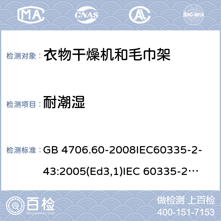 耐潮湿 家用和类似用途电器的安全衣物干燥机和毛巾架的特殊要求 GB 4706.60-2008
IEC60335-2-43:2005(Ed3,1)
IEC 60335-2-43:2002+A1:2005+A2:2008 15