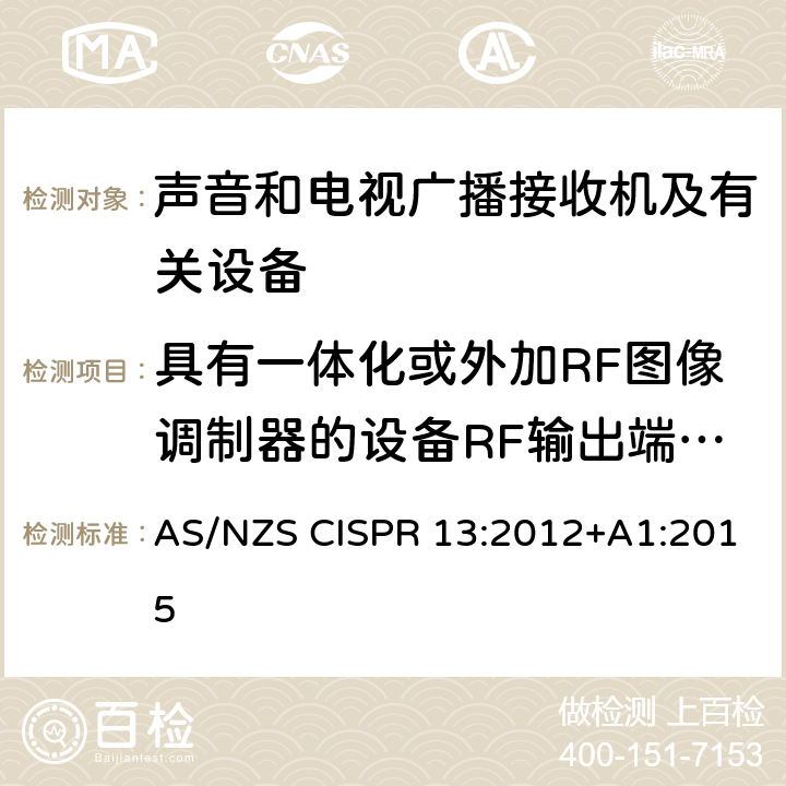 具有一体化或外加RF图像调制器的设备RF输出端有用信号和骚扰信号电压 声音和电视广播接收机及有关设备无线电骚扰特性限值和测量方法 AS/NZS CISPR 13:2012+A1:2015 4.4