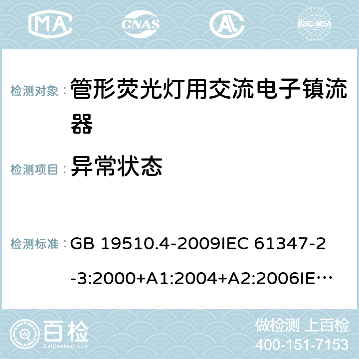 异常状态 灯的控制装置第4部分：管形荧光灯用交流电子镇流器一般要求和安全要求 GB 19510.4-2009
IEC 61347-2-3:2000+A1:2004+A2:2006
IEC 61347-2-3:2011+A1:2016
EN 61347-2-3:2011 EN 61347-2-3:2001+A1:2003 16