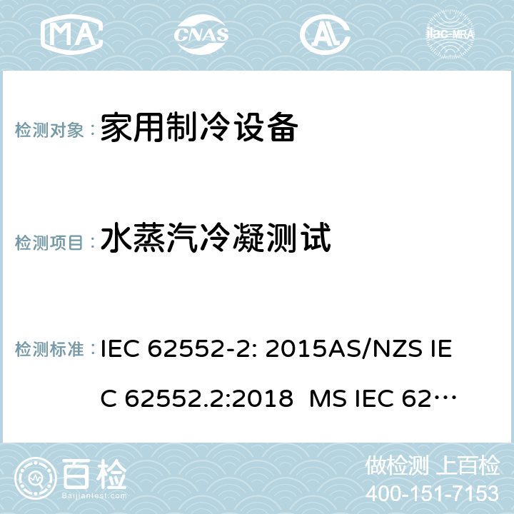 水蒸汽冷凝测试 家用制冷设备-特性和试验方法 IEC 62552-2: 2015
AS/NZS IEC 62552.2:2018 
MS IEC 62552-2:2016
TCVN 7829: 2016
SNI IEC 62552-2:2016 
KS IEC 62552-2: 2015 
EN 62552-2:2020 附录 D