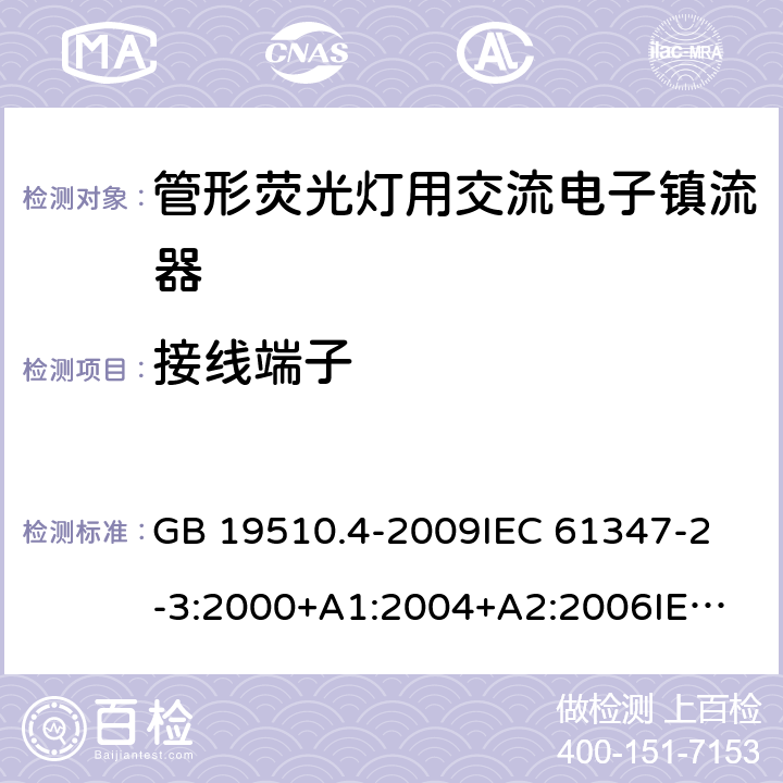 接线端子 灯的控制装置第4部分：管形荧光灯用交流电子镇流器一般要求和安全要求 GB 19510.4-2009
IEC 61347-2-3:2000+A1:2004+A2:2006
IEC 61347-2-3:2011+A1:2016
EN 61347-2-3:2011 EN 61347-2-3:2001+A1:2003 9