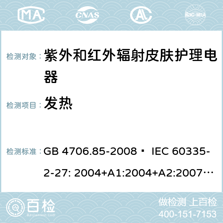 发热 家用和类似用途电器的安全 紫外和红外辐射皮肤护理电器的特殊要求 GB 4706.85-2008  IEC 60335-2-27: 2004+A1:2004+A2:2007 IEC60335-2-27:2009+A1:2012+A2:2015 IEC60335-2-27:2019 EN 60335-2-27:2008 EN60335-2-27:2010  EN60335-2-27:2013 11