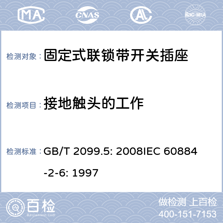 接地触头的工作 家用和类似用途插头插座第2部分：固定式联锁带开关插座的特殊要求 GB/T 2099.5: 2008
IEC 60884-2-6: 1997 18