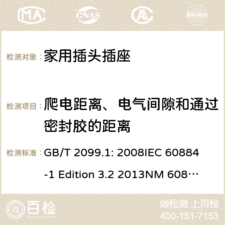 爬电距离、电气间隙和通过密封胶的距离 家用和类似用途插头插座第1部分：通用要求 GB/T 2099.1: 2008
IEC 60884-1 Edition 3.2 2013
NM 60884-1： 2010
DIN VDE 0620-1:2010
VDE 0620-1:2016+A1：2017
DIN VDE 0620-2-1:2016+A1：2017 27