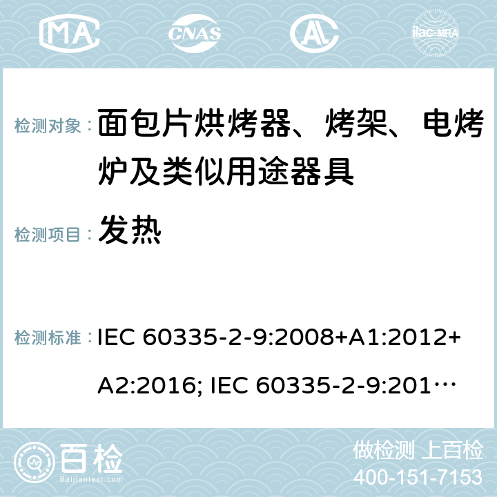 发热 家用和类似用途电器的安全 面包片烘烤器、烤架、电烤炉及类似用途器具的特殊要求 IEC 60335-2-9:2008+A1:2012+A2:2016; IEC 60335-2-9:2019;
EN 60335-2-9:2003+A1:2004+A2:2006+A12:2007+A13:2010; GB4706.14-2008; AS/NZS60335.2.9:2009+A1:2011; AS/NZS 60335.2.9: 2014 + A1:2015 + A2:2016 + A3:2017; AS/NZS 60335.2.9:2020 11