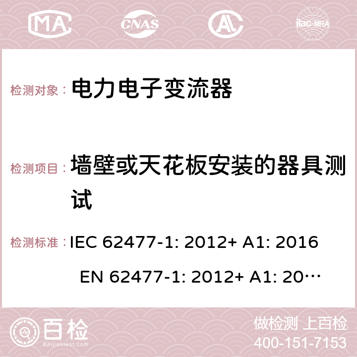 墙壁或天花板安装的器具测试 电力电子变流器系统和设备的安全要求 – Part 1: 一般要求 IEC 62477-1: 2012+ A1: 2016 EN 62477-1: 2012+ A1: 2017 5.2.2.6