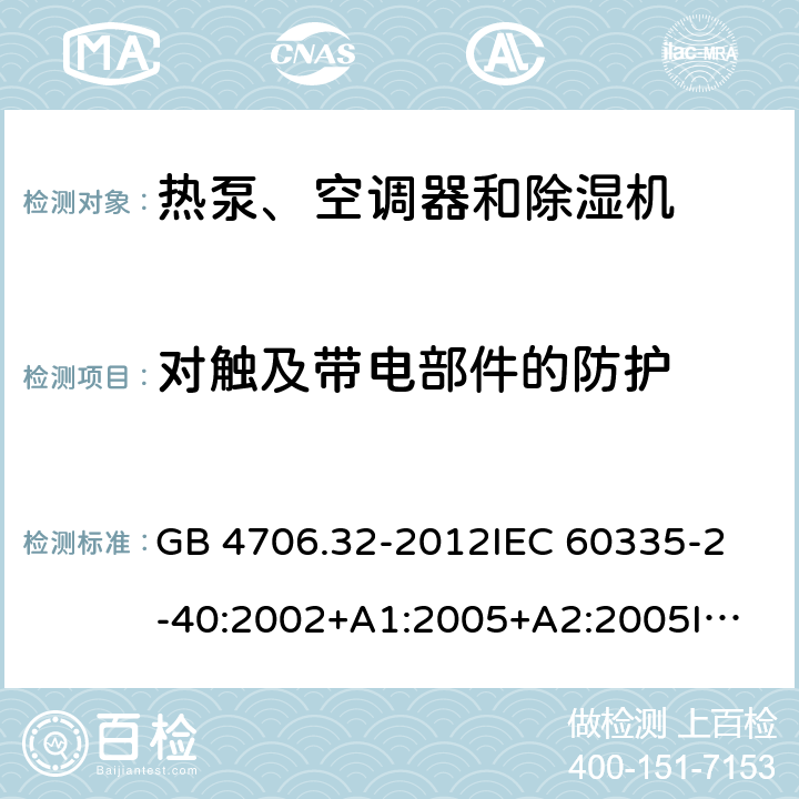 对触及带电部件的防护 家用和类似用途电器的安全 热泵、空调器和除湿机的特殊要求 GB 4706.32-2012
IEC 60335-2-40:2002+A1:2005+A2:2005
IEC 60335-2-40:2013+A1:2016
EN 60335-2-40:2003+A11:2004+A12:2005+A1:2006+A2:2009+A13:2012 8