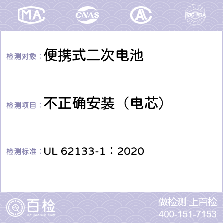 不正确安装（电芯） UL 62133-1 含碱性或非酸性电解质的蓄电池和蓄电池组 便携式密封蓄电池和蓄电池组的安全性要求-第1部分：镍系 ：2020 7.3.1