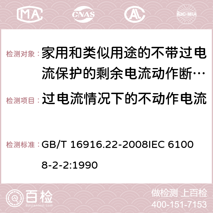 过电流情况下的不动作电流 家用和类似用途的不带过电流保护的剩余电流动作断路器（RCCB）第22部分：一般规则对动作功能与电源 GB/T 16916.22-2008
IEC 61008-2-2:1990