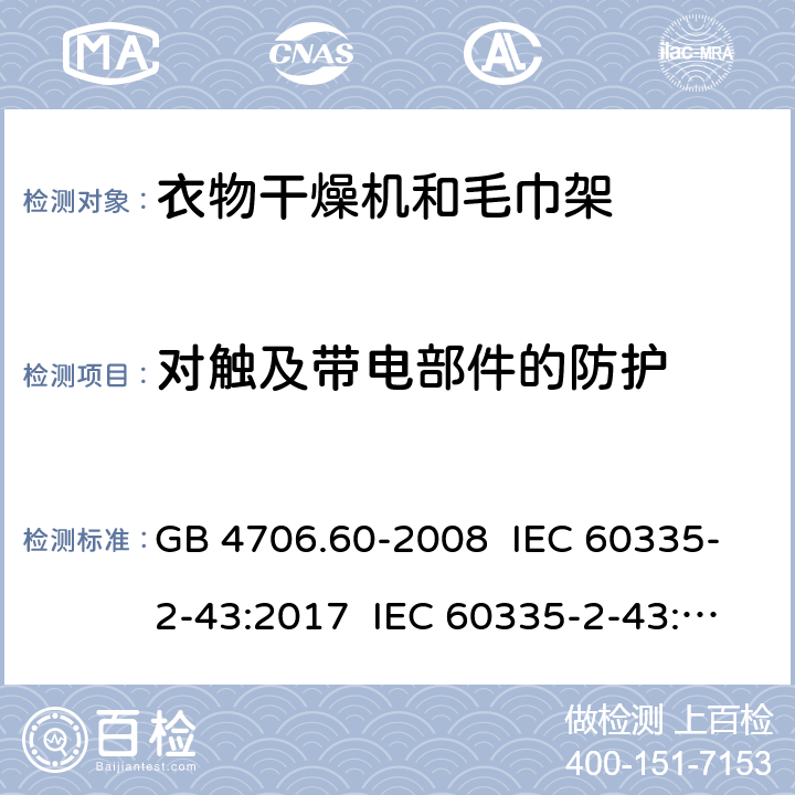 对触及带电部件的防护 家用和类似用途电器的安全 衣物干燥机和毛巾架的特殊要求 GB 4706.60-2008 IEC 60335-2-43:2017 IEC 60335-2-43:2002+A1:2005+A2:2008 EN 60335-2-43:2003+A1:2006+A2:2008 EN 60335-2-43:2020+A11:2020 AS/NZS 60335.2.43:2005+A1:2006+A2:2009 8