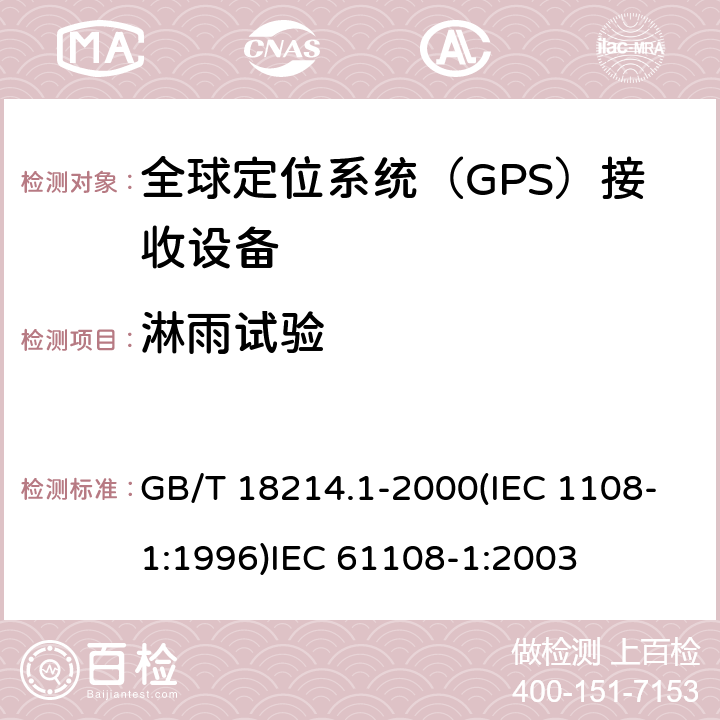 淋雨试验 全球导航卫星系统(GNSS )第一部分：全球定位系统（GPS）接收设备性能标准、测试方法和要求的测试结果 海上导航和无线电通信设备和系统.全球导航卫星系统(GNSS)第1部分:全球定位系统(GPS)接收机设备性能标准、测试方法和要求的测试结果 GB/T 18214.1-2000(IEC 1108-1:1996)
IEC 61108-1:2003 5.7.5