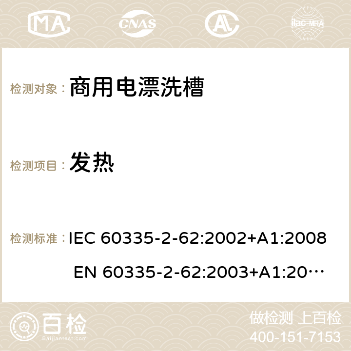 发热 IEC 60335-2-62 家用和类似用途电器的安全 商用电漂洗槽的特殊要求 :2002+A1:2008 
EN 60335-2-62:2003+A1:2008
GB 4706.63-2008 11