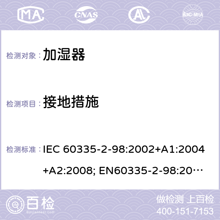 接地措施 家用和类似用途电器的安全　加湿器的特殊要求 IEC 60335-2-98:2002+A1:2004+A2:2008; 
EN60335-2-98:2003 +A1:2005+A2:2008+A11:2019;
GB 4706.48:2009;
AS/NZS 60335.2.98: 2005 + A1:2009 + A2:2014 27