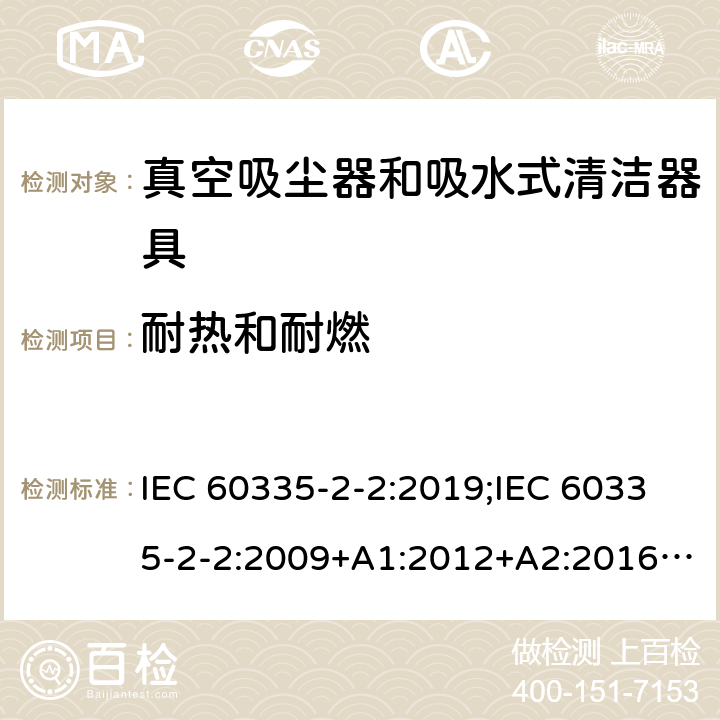 耐热和耐燃 家用和类似用途电器的安全　真空吸尘器和吸水式清洁器具的特殊要求 IEC 60335-2-2:2019;IEC 60335-2-2:2009+A1:2012+A2:2016;EN 60335-2-2:2010+A11:2012+A1:2013; GB4706.7-2004; GB4706.7-2014;AS/NZS 60335.2.2:2010+A1:2011+A2:2014+A3:2015+A4:2017;
AS/NZS 60335.2.2:2020 30