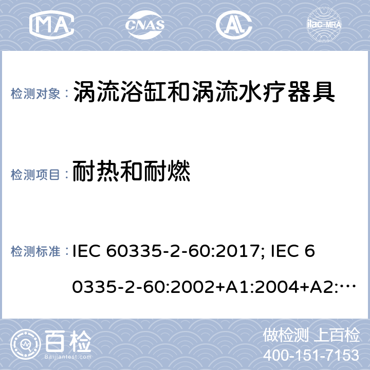 耐热和耐燃 家用和类似用途电器的安全　涡流浴缸和涡流水疗器具的特殊要求 IEC 60335-2-60:2017; 
IEC 60335-2-60:2002+A1:2004+A2:2008;
EN 60335-2-60:2003+A1:2005+A2:2008+ A11:2010+A12:2010;
GB 4706.73-2008;
AS/NZS 60335-2-60: 2006+A1:2009;AS/NZS 60335.2.60:2018 30