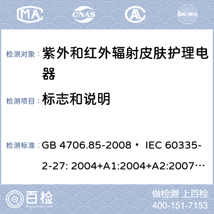 标志和说明 家用和类似用途电器的安全 紫外和红外辐射皮肤护理电器的特殊要求 GB 4706.85-2008  IEC 60335-2-27: 2004+A1:2004+A2:2007 IEC60335-2-27:2009+A1:2012+A2:2015 IEC60335-2-27:2019 EN 60335-2-27:2008 EN60335-2-27:2010  EN60335-2-27:2013 7