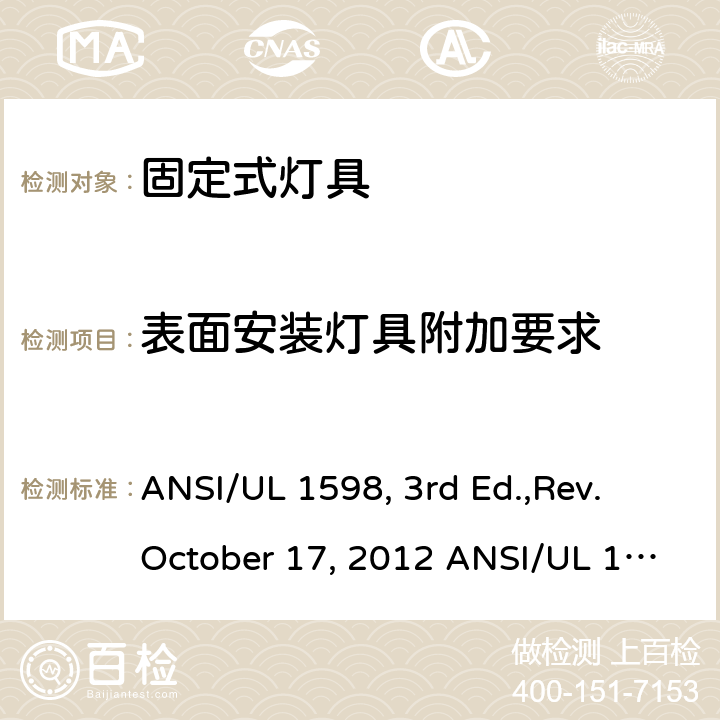 表面安装灯具附加要求 固定式灯具安全要求 ANSI/UL 1598, 3rd Ed.,Rev. October 17, 2012 ANSI/UL 1598:2018 Ed.4 ANSI/UL 1598C:2014 Ed.1+R:12Jul2017 CSA C22.2 No.250.0-08, 3rd Ed.,Rev. October 17, 2012 (R2013) CSA C22.2#250.0:2018 Ed.4 CSA C22.2#250.1:2016 Ed.1 CSA T.I.L. B-79A, Dated January 15, 2015 10