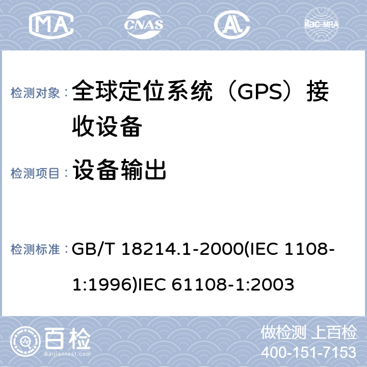 设备输出 全球导航卫星系统(GNSS )第一部分：全球定位系统（GPS）接收设备性能标准、测试方法和要求的测试结果 海上导航和无线电通信设备和系统.全球导航卫星系统(GNSS)第1部分:全球定位系统(GPS)接收机设备性能标准、测试方法和要求的测试结果 GB/T 18214.1-2000(IEC 1108-1:1996)
IEC 61108-1:2003 4.3.2