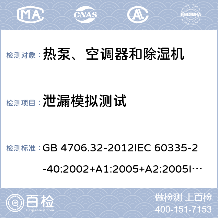 泄漏模拟测试 家用和类似用途电器的安全 热泵、空调器和除湿机的特殊要求 GB 4706.32-2012
IEC 60335-2-40:2002+A1:2005+A2:2005
IEC 60335-2-40:2013+A1:2016
EN 60335-2-40:2003+A11:2004+A12:2005+A1:2006+A2:2009+A13:2012 附录FF