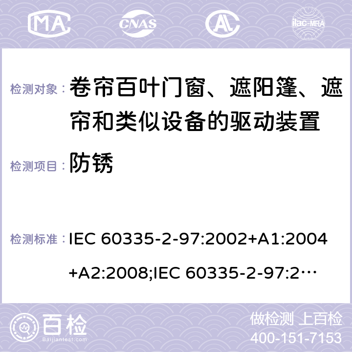 防锈 家用和类似用途电器的安全　卷帘百叶门窗、遮阳篷、遮帘和类似设备的驱动装置的特殊要求 IEC 60335-2-97:2002+A1:2004+A2:2008;
IEC 60335-2-97:2016+A1:2019;
EN 60335-2-97:2006 + A11:2008 + A2:2010 + A12:2015;
GB 4706.101:2010;
AS/NZS 60335.2.97:2007+A1:2009;
AS/NZS 60335.2.97:2017 31