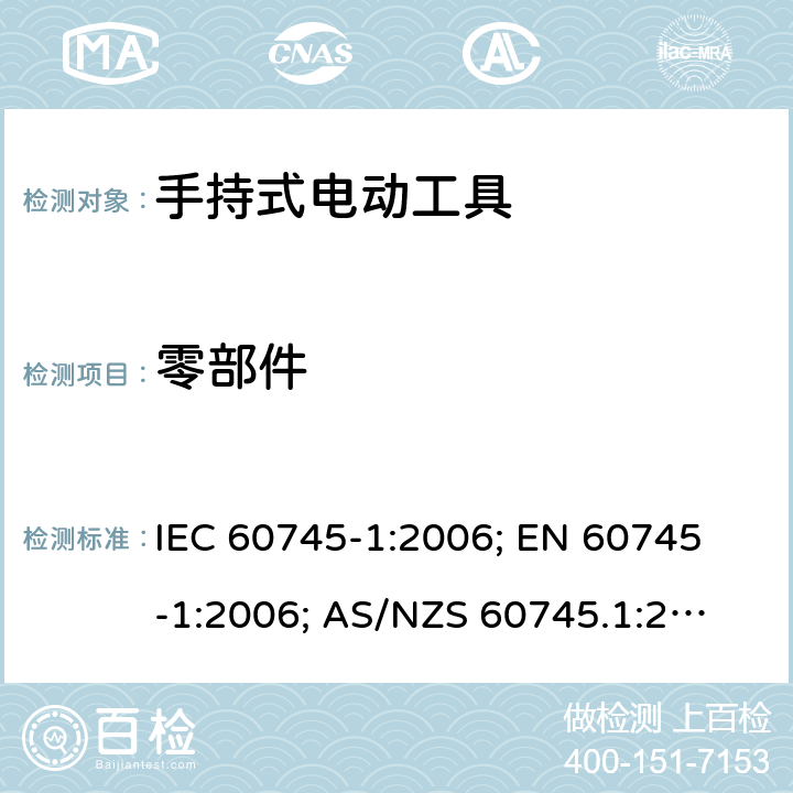 零部件 手持式电动工具.安全.第1部分:一般要求 IEC 60745-1:2006; 
EN 60745-1:2006; 
AS/NZS 60745.1:2009 ;
GB 3883.1:2008;GB 3883.1:2014; 23