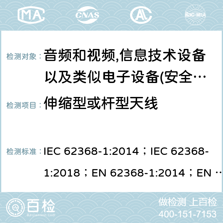 伸缩型或杆型天线 影音，资讯及通讯技术设备 第1部分：通用要求 IEC 62368-1:2014；IEC 62368-1:2018；EN 62368-1:2014；EN 62368-1:2014+A11:2017； AS/NZS 62368.1: 2018 8.12