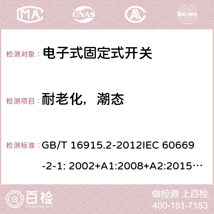 耐老化，潮态 固定式电气装置的开关-电子式开关的特殊要求 GB/T 16915.2-2012
IEC 60669-2-1: 2002+A1:2008+A2:2015; AS/NZS 60669.2.1:2013; AS/NZS 60669.2.1:2020 15