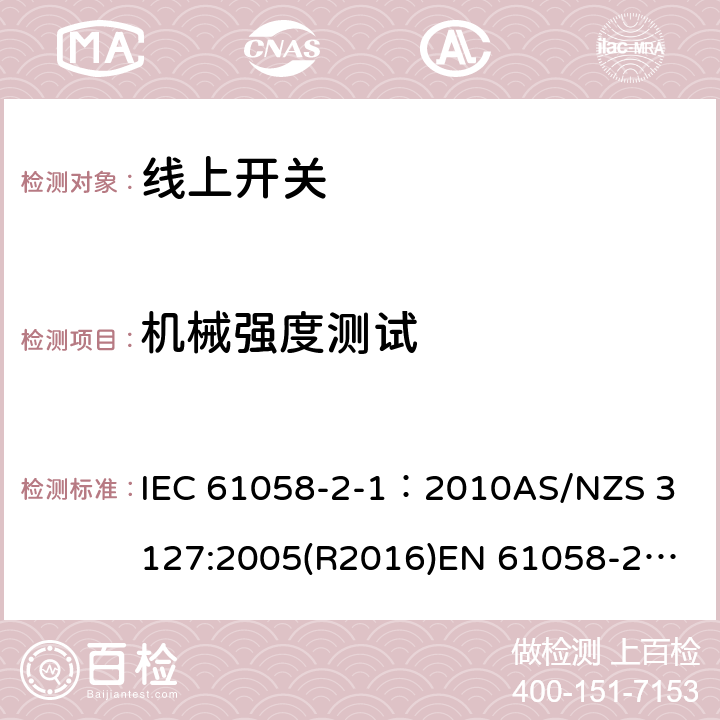 机械强度测试 器具开关, 线上开关特殊要求 IEC 61058-2-1：2010
AS/NZS 3127:2005(R2016)
EN 61058-2-1:2011;
EN IEC 61058-2-1:2021 18