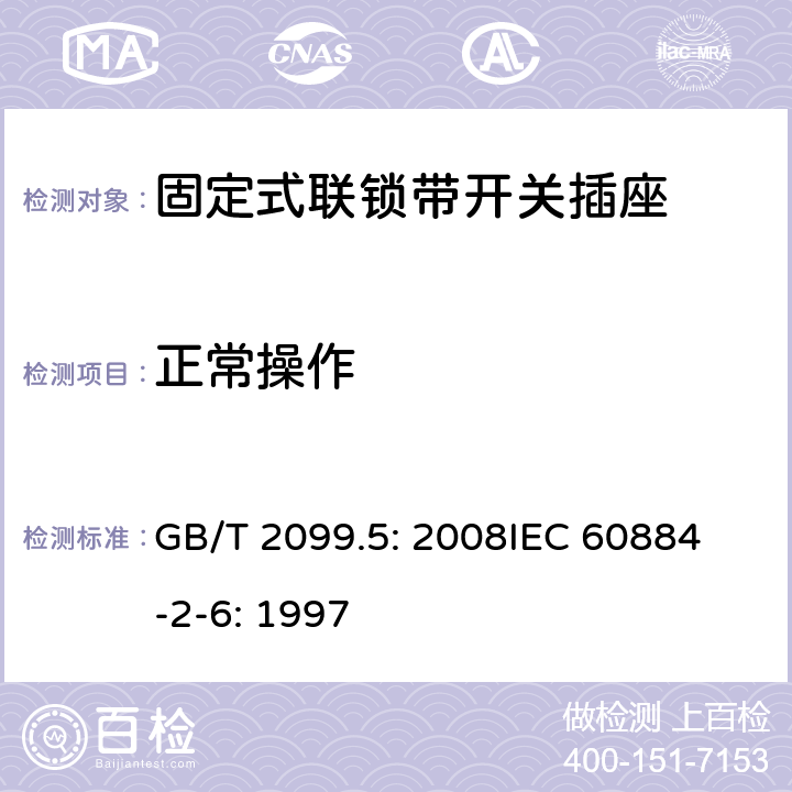 正常操作 家用和类似用途插头插座第2部分：固定式联锁带开关插座的特殊要求 GB/T 2099.5: 2008
IEC 60884-2-6: 1997 21