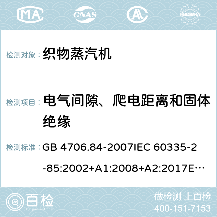 电气间隙、爬电距离和固体绝缘 家用和类似用途电器的安全 织物蒸汽机的特殊要求 GB 4706.84-2007
IEC 60335-2-85:2002+A1:2008+A2:2017
EN 60335-2-85:2003+A1:2008+A11:2018 29