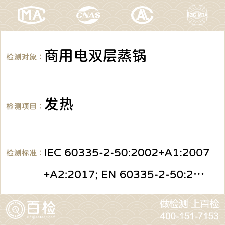 发热 IEC 60335-2-50 家用和类似用途电器的安全 商用电双层蒸锅的特殊要求 :2002+A1:2007+A2:2017; 
EN 60335-2-50:2003+A1:2008; 11