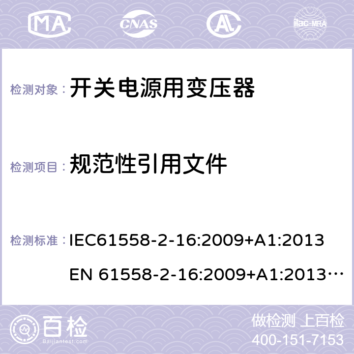 规范性引用文件 电力变压器、电源、电抗器和类似产品的安全 第18部分：开关式电源用变压器的特殊要求 IEC61558-2-16:2009+A1:2013
EN 61558-2-16:2009+A1:2013; GB/T19212.17-2019
AS/NZS61558.2.16:2010+A1:2010+A2:2012+A3:2014 2