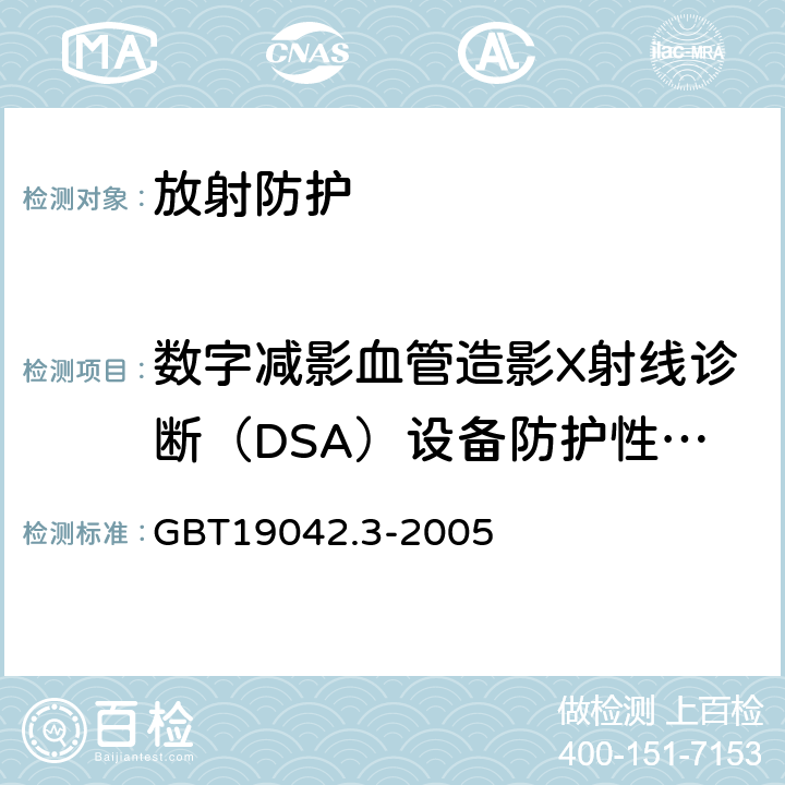 数字减影血管造影X射线诊断（DSA）设备防护性能及工作场所 数字减影血管造影(DSA)X射线设备成像性能验收试验 GBT19042.3-2005