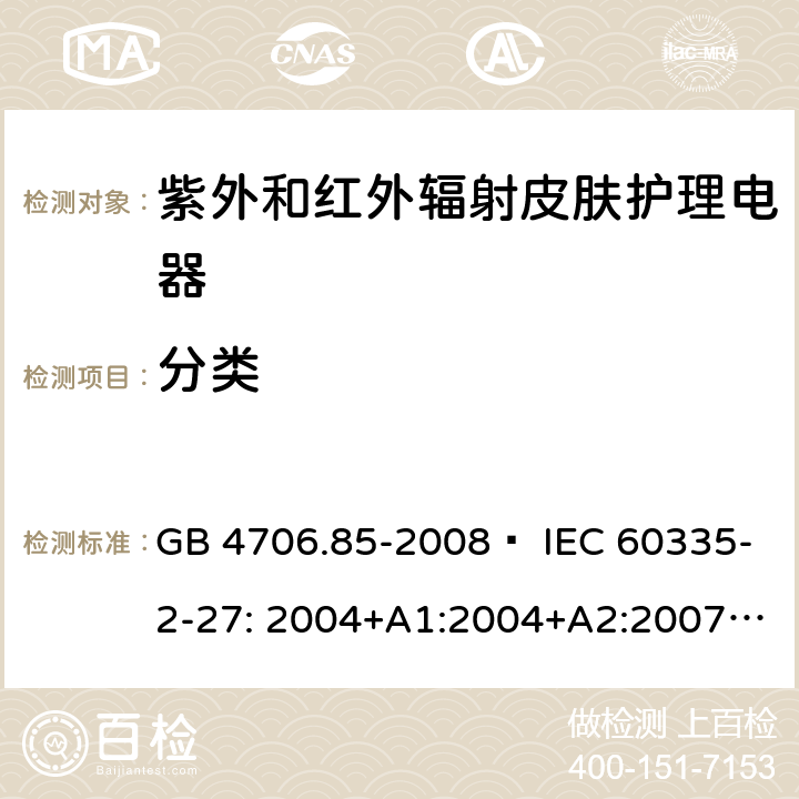 分类 家用和类似用途电器的安全 紫外和红外辐射皮肤护理电器的特殊要求 GB 4706.85-2008  IEC 60335-2-27: 2004+A1:2004+A2:2007 IEC60335-2-27:2009+A1:2012+A2:2015 IEC60335-2-27:2019 EN 60335-2-27:2008 EN60335-2-27:2010  EN60335-2-27:2013 6