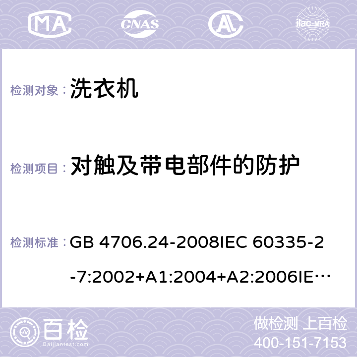 对触及带电部件的防护 家用和类似用途电器的安全洗衣机的特殊要求 GB 4706.24-2008
IEC 60335-2-7:2002+A1:2004+A2:2006
IEC 60335-2-7:2008+A1:2011+A2:2016
EN 60335-1:2012+A11:2014+A13:2017
EN 60335-2-7:2010+A1:2013+A11:2013 8