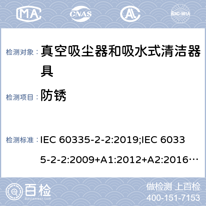 防锈 家用和类似用途电器的安全　真空吸尘器和吸水式清洁器具的特殊要求 IEC 60335-2-2:2019;IEC 60335-2-2:2009+A1:2012+A2:2016;EN 60335-2-2:2010+A11:2012+A1:2013; GB4706.7-2004; GB4706.7-2014;AS/NZS 60335.2.2:2010+A1:2011+A2:2014+A3:2015+A4:2017;
AS/NZS 60335.2.2:2020 31