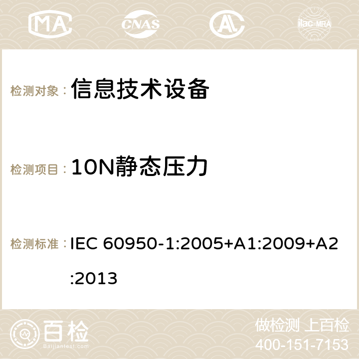 10N静态压力 信息技术设备 安全 第1部分：通用要求 IEC 60950-1:2005+A1:2009+A2:2013 4.2.2