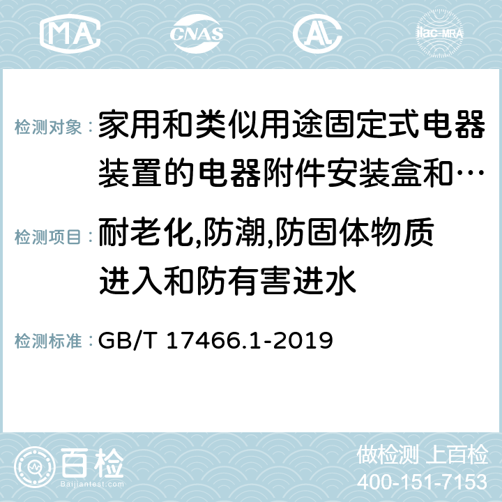 耐老化,防潮,防固体物质进入和防有害进水 家用和类似用途固定式电气装置电器附件安装盒和外壳第1部分：通用要求 GB/T 17466.1-2019 13