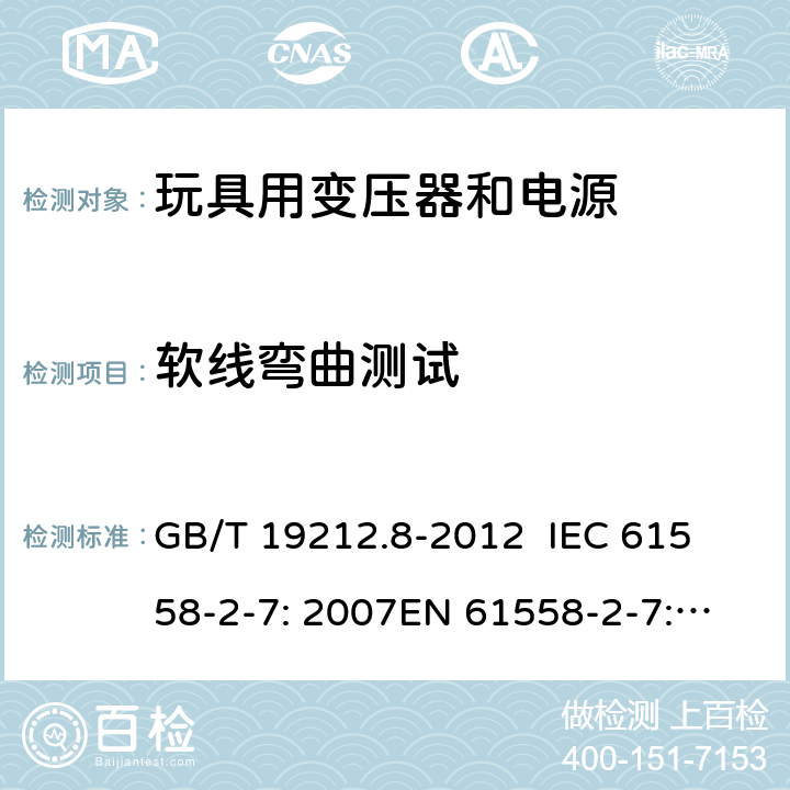 软线弯曲测试 电力变压器、电源、电抗器和类似产品的安全 第8部分：玩具用变压器和电源的特殊要求和试验 GB/T 19212.8-2012 
IEC 61558-2-7: 2007
EN 61558-2-7: 2007 
AS/NZS 61558.2.7-2008 22.9.4 
