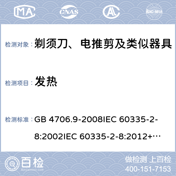 发热 家用和类似用途电器的安全 剃须刀、电推剪及类似器具的特殊要求 GB 4706.9-2008
IEC 60335-2-8:2002
IEC 60335-2-8:2012+A1:2015 11