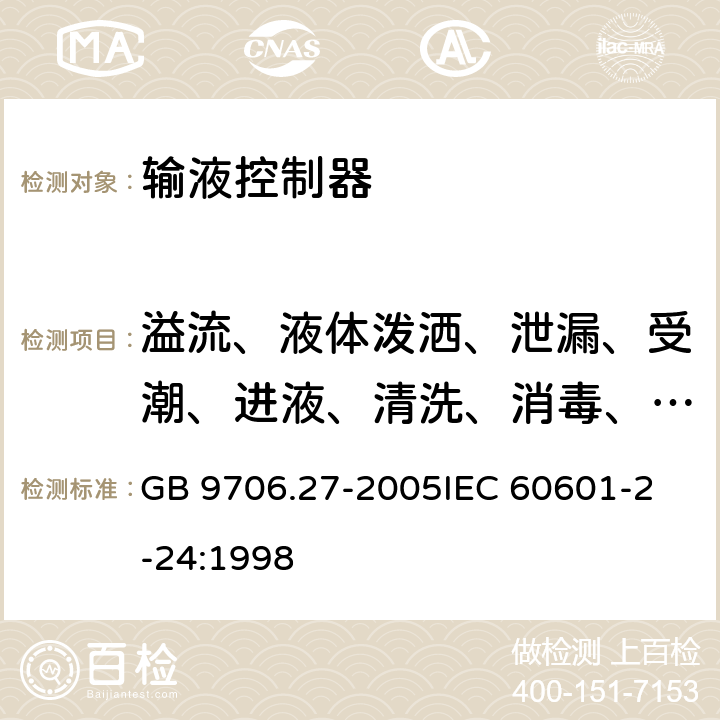 溢流、液体泼洒、泄漏、受潮、进液、清洗、消毒、灭菌和相容性 医用电气设备 第2-24 部分：输液泵和输液控制器安全专用要求 GB 9706.27-2005
IEC 60601-2-24:1998 44