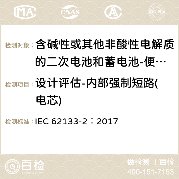 设计评估-内部强制短路(电芯) 含碱性或其他非酸性电解质的二次电池和蓄电池-便携式应用中使用的便携式密封二次锂电池及其制造的电池的安全要求-第2部分：锂系统 IEC 62133-2：2017 7.3.9