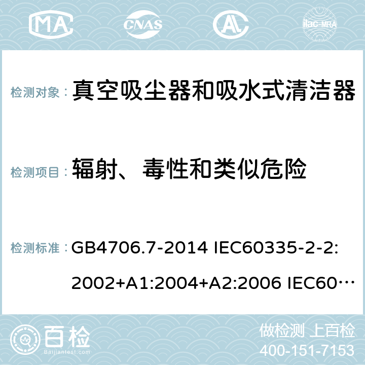 辐射、毒性和类似危险 家用和类似用途电器的安全 真空吸尘器和吸水式清洁器的特殊要求 GB4706.7-2014 IEC60335-2-2:2002+A1:2004+A2:2006 IEC60335-2-2:2009+A1:2012+A2:2016 IEC60335-2-2:2019 EN60335-2-2:2003+A1:2004+A2:2006 EN60335-2-2:2010+A11:2012+A1:2013 AS/NZS 60335.2.2:2010+A1:2011+A2:2014+A3:2015+A4:2017 32