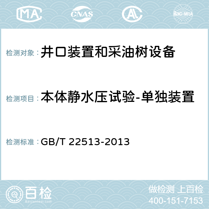 本体静水压试验-单独装置 石油天然气工业 钻井和采油设备 井口装置和采油树 GB/T 22513-2013 7.4.9.3.3、7.4.9.4.3、7.4.9.5.4、7.4.9.6.3