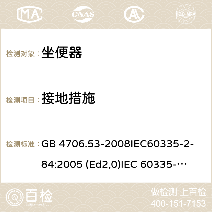 接地措施 家用和类似用途电器的安全 坐便器的特殊要求 GB 4706.53-2008
IEC60335-2-84:2005 (Ed2,0)
IEC 60335-2-84:2002+A1:2008+A2:2013 27