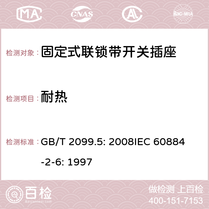 耐热 家用和类似用途插头插座第2部分：固定式联锁带开关插座的特殊要求 GB/T 2099.5: 2008
IEC 60884-2-6: 1997 25