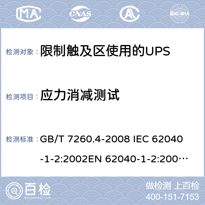 应力消减测试 不间断电源设备 第1-2部分：限制触及区使用的UPS的一般规定和安全要求 GB/T 7260.4-2008 
IEC 62040-1-2:2002
EN 62040-1-2:2003
AS/NZS 62040-1-2:2003 7.3